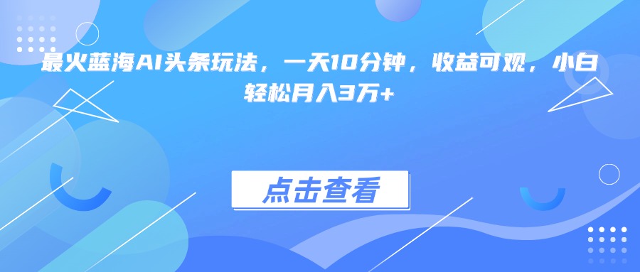 最火蓝海AI头条玩法，一天10分钟，收益可观，小白轻松月入3万+-hl998