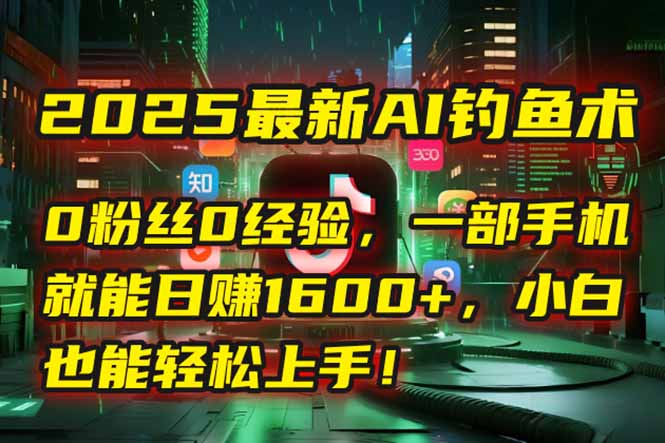 2025最新AI钓鱼术：0粉丝0经验，一部手机就能开启自动赚钱模式！-hl998