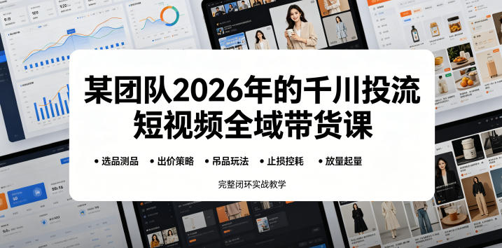 某团队2026年的千川投流短视频全域带货课，从选品测品、吊品玩法、止损控耗到放量起量，完整闭环实战教学-hl998