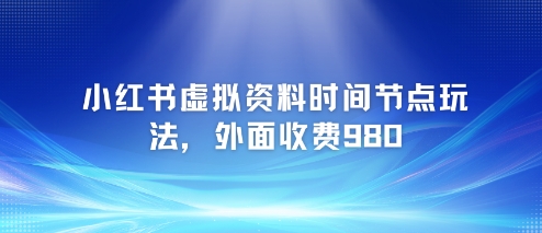 小红书虚拟资料时间节点玩法，外面收费980【附带项目教程】-hl998