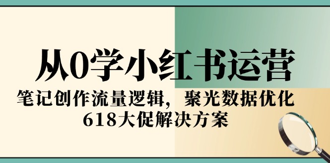 从0学小红书运营，笔记创作流量逻辑，聚光数据优化，618大促解决方案-hl998