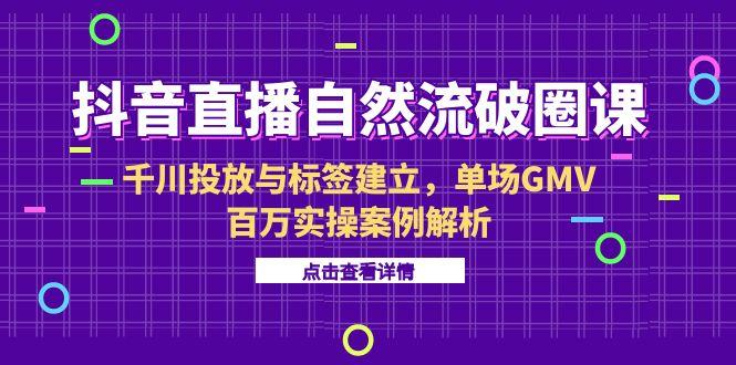 抖音直播自然流破圈课-6月，千川投放与标签建立，单场GMV百万实操案例解析-hl998
