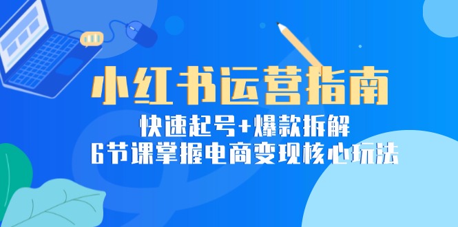 小红书运营指南：快速起号+爆款拆解，6节课掌握电商变现核心玩法-hl998