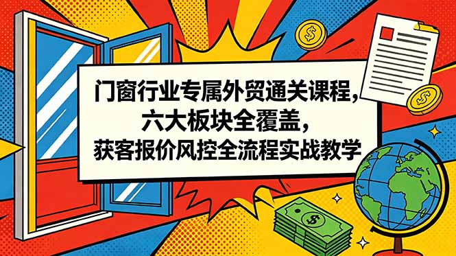门窗行业专属外贸通关课程，六大板块全覆盖，获客报价风控全流程实战教学-hl998
