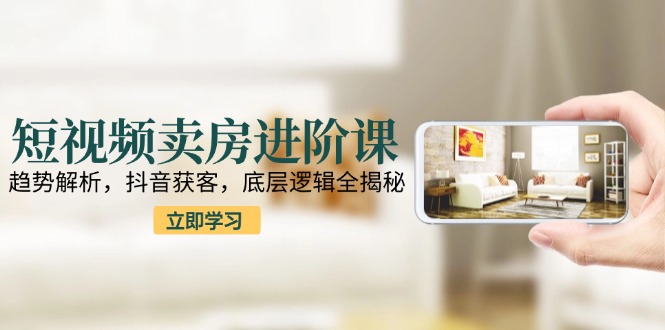 短视频卖房进阶课：趋势解析，抖音获客，底层逻辑全揭秘-hl998