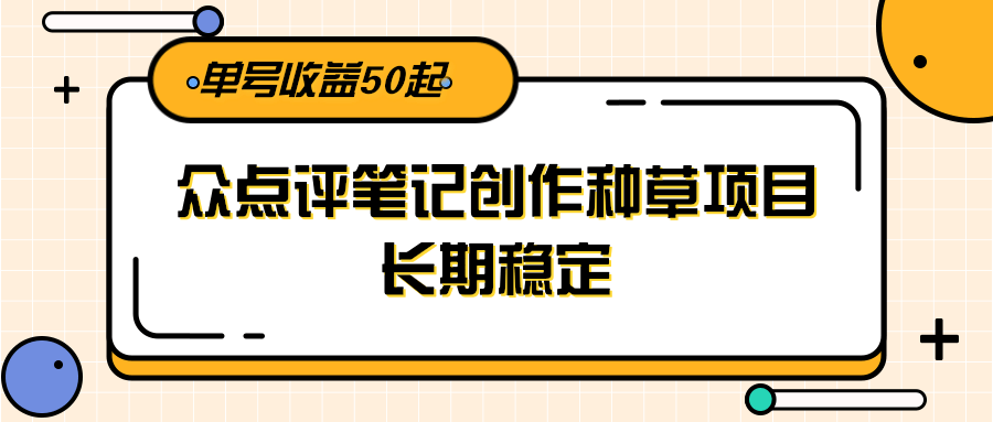 大众点评笔记创作种草项目，长期稳定， 单号收益50起-hl998
