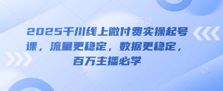 2025千川线上微付费实操起号课，流量更稳定，数据更稳定，百万主播必学-hl998