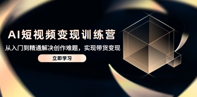 AI短视频变现训练营，从入门到精通解决创作难题，实现带货变现-hl998