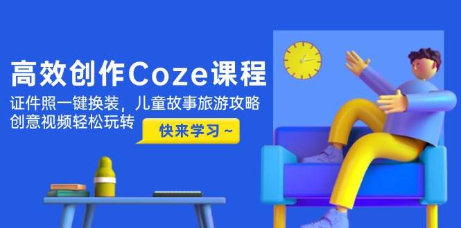 高效创作Coze课程，证件照一键换装，儿童故事旅游攻略，创意视频轻松玩转-hl998