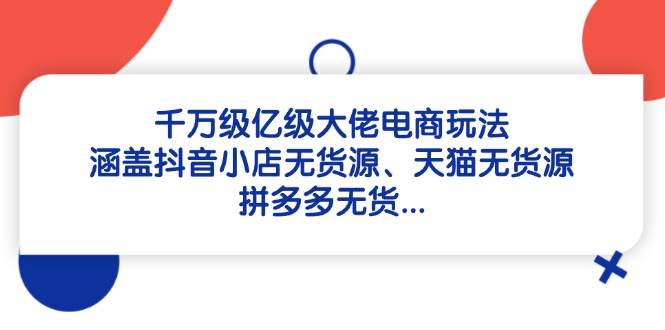 千万级亿级大佬电商玩法：涵盖抖音小店无货源、天猫无货源、拼多多无货...-hl998