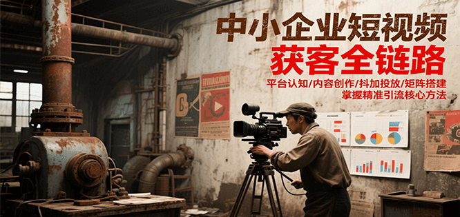 中小企业短视频获客全链路，平台认知/内容创作/抖加投放/矩阵搭建，精准引流核心方法-hl998