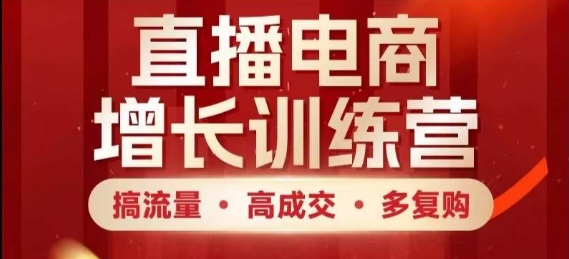 直播电商增长训练营，搞流量·高成交·多复购，快速上手有思路-hl998