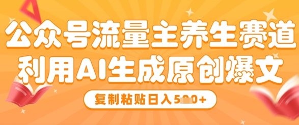 公众号流量主养生赛道，利用AI生成原创爆文，复制粘贴日入5张-hl998