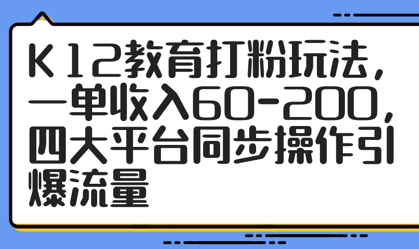 K12教育打粉玩法，一单收入60-200，四大平台同步操作引爆流量-hl998