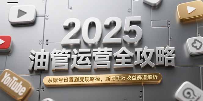 2025油管运营全攻略，从账号设置到变现路径，新增千万收益赛道解析-hl998