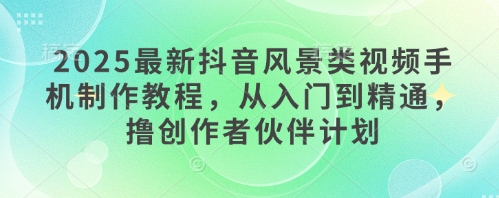 2025最新抖音风景类视频手机制作教程，从入门到精通，撸创作者伙伴计划-hl998