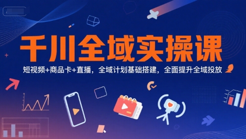 千川全域实操课，短视频+商品卡+直播，全域计划基础搭建，全面提升全域投放-hl998
