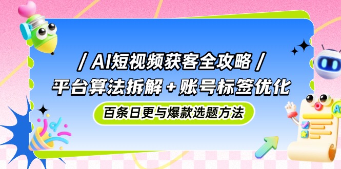 AI短视频获客全攻略：平台算法拆解+账号标签优化，百条日更与爆款选题方法-hl998
