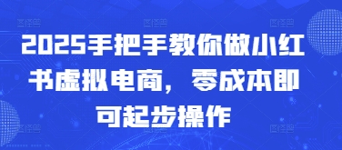 2025手把手教你做小红书虚拟电商，零成本即可起步操作-hl998
