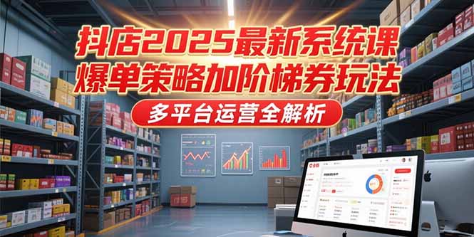 抖店2025最新系统课，爆单策略加阶梯券玩法，多平台运营全解析-hl998