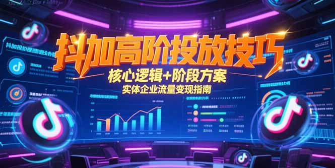 抖加高阶投放技巧，核心逻辑+阶段方案，实体企业流量变现指南-hl998