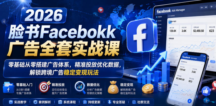 2026脸书Facebook广告全套实战课，零基础从零搭建广告体系，精准投放优化数据，解锁跨境广告稳定变现玩法-hl998