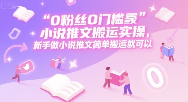 0 粉丝0门槛小说推文搬运实操，新手做小说推文简单搬运就可以-hl998