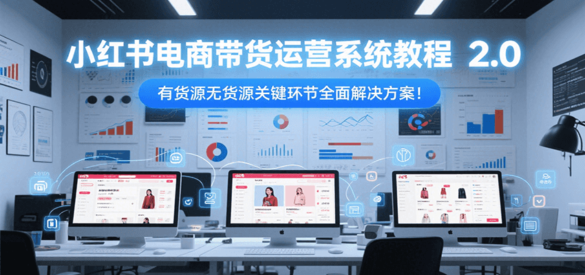 小红书电商带货运营系统教程2.0，有货源无货源关键环节全面解决方案！-hl998
