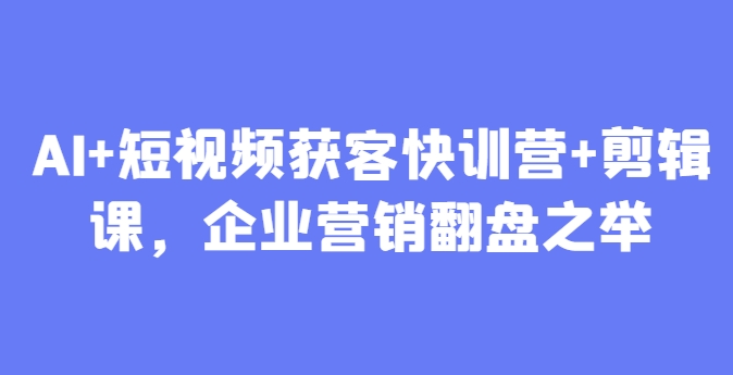 AI+短视频获客快训营+剪辑课，企业营销翻盘之举-hl998