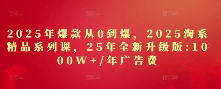 2025年爆款从0到爆，2025淘系精品系列课，25年全新升级版：1000W+1年广告费-hl998