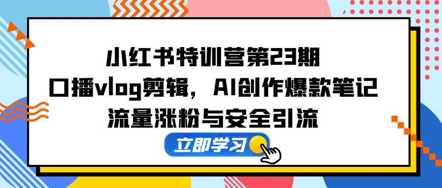小红书特训营第23期，口播vlog剪辑，AI创作爆款笔记，流量涨粉与安全引流-hl998