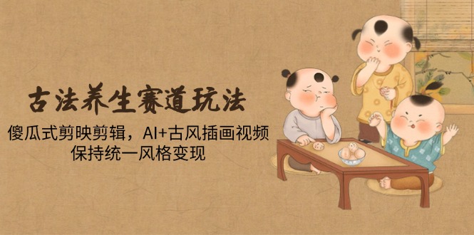 古法养生赛道玩法，傻瓜式剪映剪辑，AI+古风插画视频，保持统一风格变现-hl998