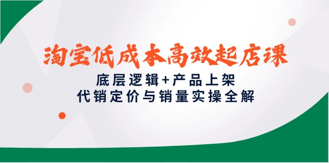 淘宝低成本高效起店课，底层逻辑+产品上架，代销定价与销量实操全解-hl998