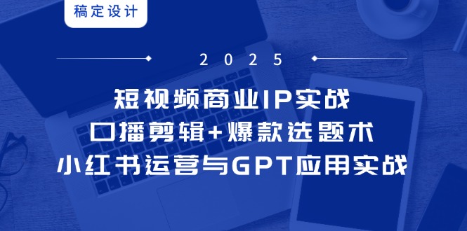 短视频商业IP实战6期：口播剪辑+爆款选题术，小红书运营与GPT应用实战-hl998