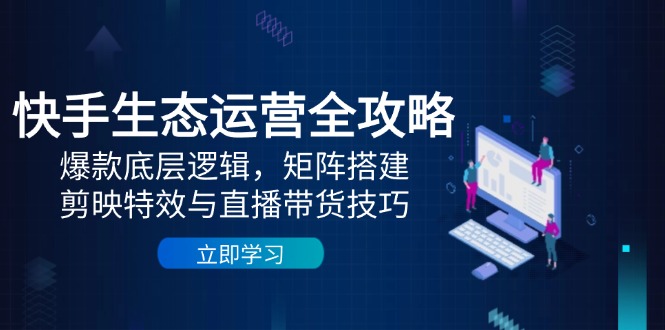 快手生态运营全攻略：爆款底层逻辑，矩阵搭建，剪映特效与直播带货技巧-hl998