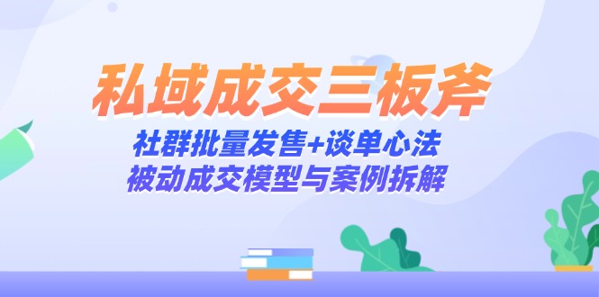 私域成交三板斧：社群批量发售+谈单心法，被动成交模型与案例拆解-hl998