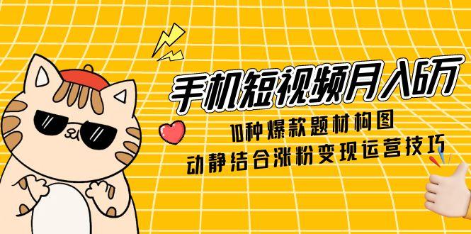 手机短视频月入6万，10种爆款题材构图，动静结合涨粉变现运营技巧-hl998