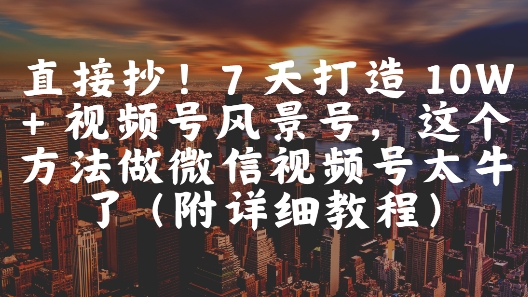 直接抄！7 天打造 10W + 视频号风景号，这个方法做微信视频号太牛了(附详细教程)-hl998