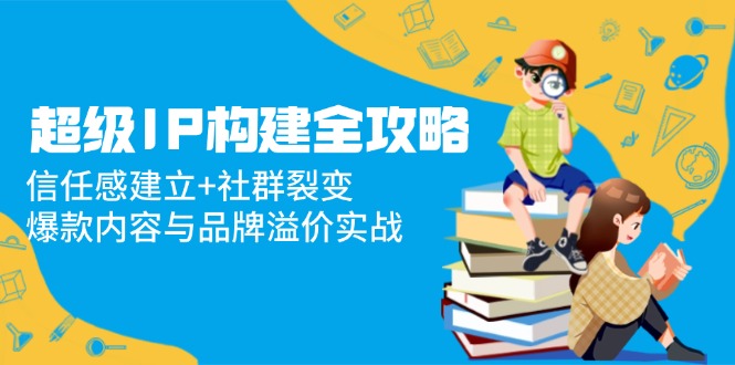 超级IP构建全攻略：信任感建立+社群裂变，爆款内容与品牌溢价实战-hl998