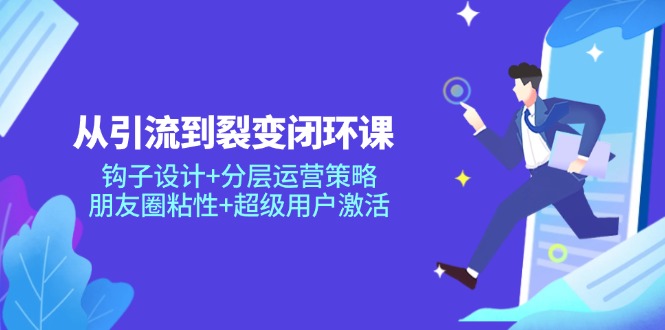 从引流到裂变闭环课：钩子设计+分层运营策略，朋友圈粘性+超级用户激活-hl998