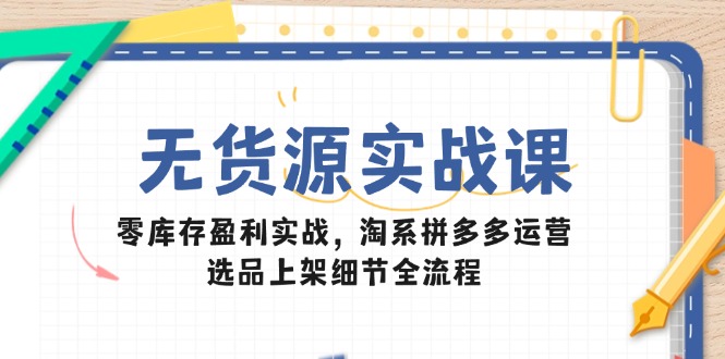 无货源实战课：零库存盈利实战，淘系拼多多运营，选品上架细节全流程-hl998