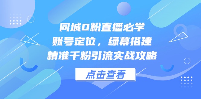 同城0粉直播必学，账号定位，绿幕搭建，精准千粉引流实战攻略-hl998
