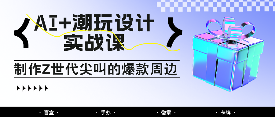 AI+潮玩设计实战课：手把手教你制作Z世代尖叫的爆款周边，自媒体人必学印钞术！-hl998