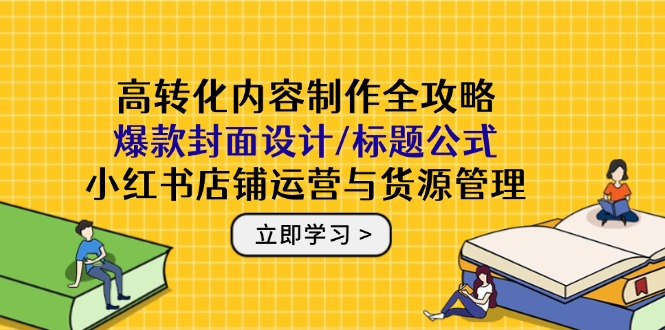 高转化内容制作全攻略：爆款封面设计/标题公式，小红书店铺运营与货源管理-hl998