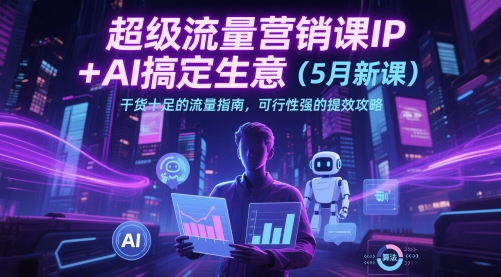 超级流量营销课IP+AI搞定生意(5月新课)干货十足的流量指南，可行性强的提效攻略-hl998