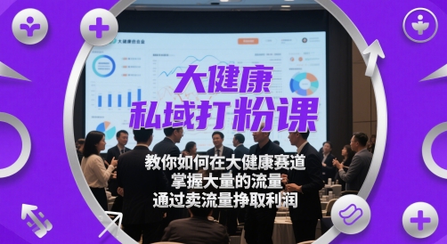 大健康私域打粉课，​教你如何在大健康赛道，掌握大量的流量，通过卖流量挣取利润-hl998