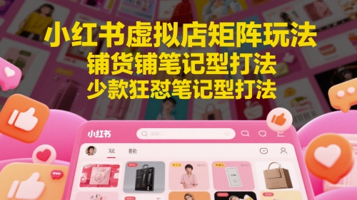 小红书虚拟店矩阵玩法，铺货铺笔记型打法，少款狂怼笔记型打法-hl998