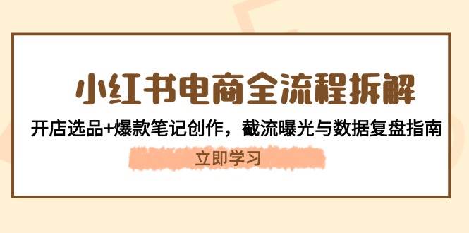 小红书电商全流程拆解：开店选品+爆款笔记创作，截流曝光与数据复盘指南-hl998
