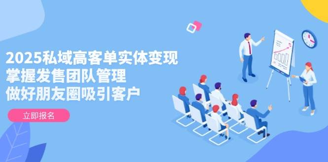 2025私域高客单实体变现，掌握发售团队管理，做好朋友圈吸引客户-hl998