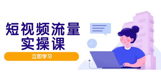 短视频流量实战班，人设打造内容优化，矩阵投放管控有序，助力流量变现路-hl998